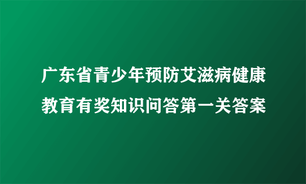 广东省青少年预防艾滋病健康教育有奖知识问答第一关答案