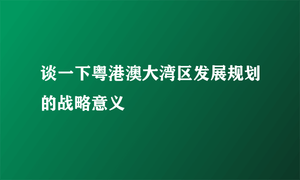 谈一下粤港澳大湾区发展规划的战略意义