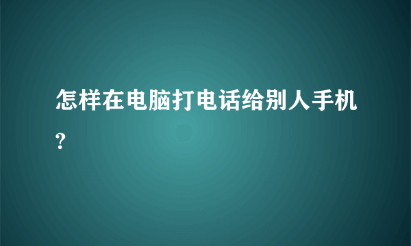 怎样在电脑打电话给别人手机?