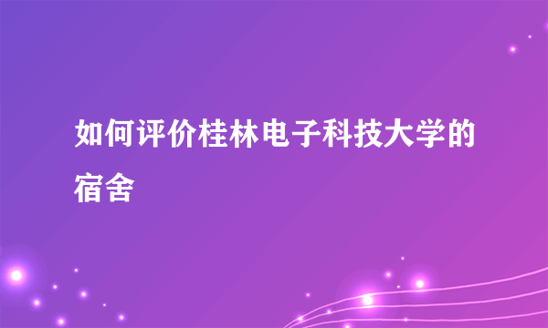 如何评价桂林电子科技大学的宿舍