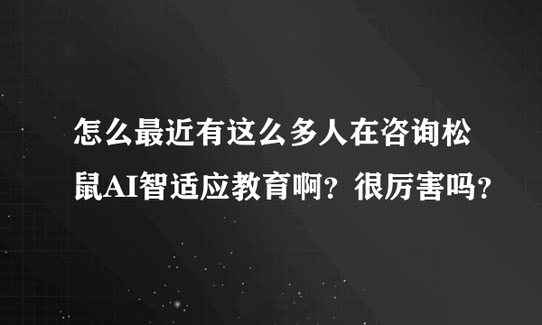 怎么最近有这么多人在咨询松鼠AI智适应教育啊？很厉害吗？