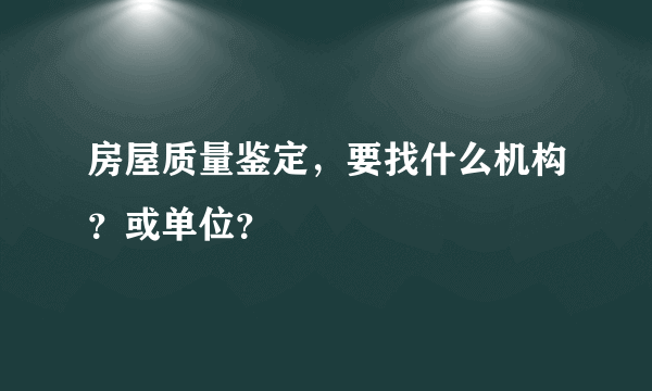 房屋质量鉴定，要找什么机构？或单位？