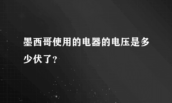 墨西哥使用的电器的电压是多少伏了？