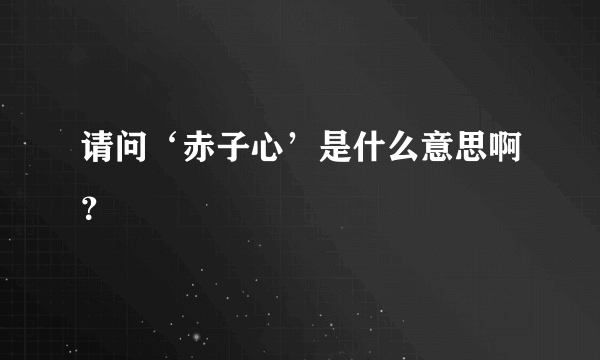 请问‘赤子心’是什么意思啊？