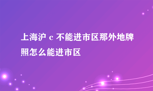 上海沪 c 不能进市区那外地牌照怎么能进市区