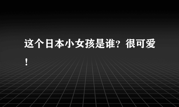 这个日本小女孩是谁？很可爱！