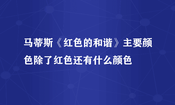 马蒂斯《红色的和谐》主要颜色除了红色还有什么颜色