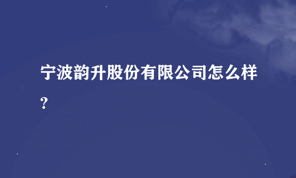 宁波韵升股份有限公司怎么样？