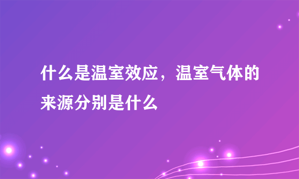 什么是温室效应，温室气体的来源分别是什么