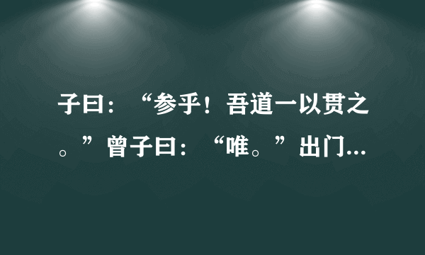 子曰：“参乎！吾道一以贯之。”曾子曰：“唯。”出门人问曰：“……