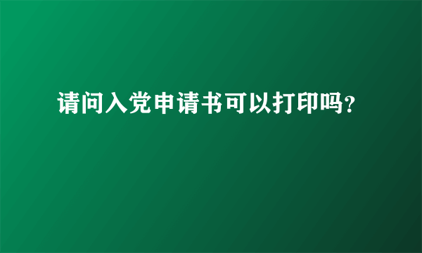 请问入党申请书可以打印吗？