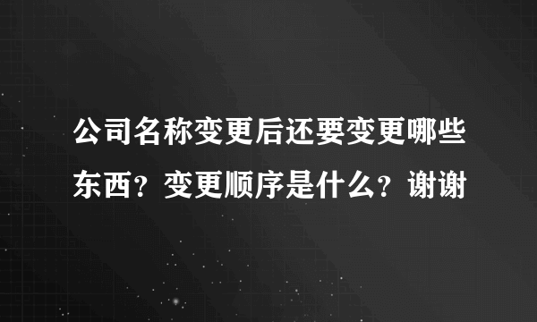 公司名称变更后还要变更哪些东西？变更顺序是什么？谢谢