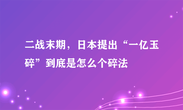 二战末期，日本提出“一亿玉碎”到底是怎么个碎法