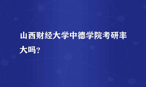 山西财经大学中德学院考研率大吗？