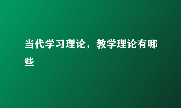 当代学习理论，教学理论有哪些