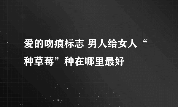 爱的吻痕标志 男人给女人“种草莓”种在哪里最好