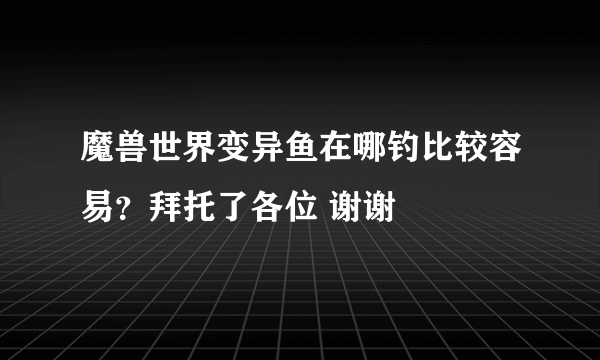 魔兽世界变异鱼在哪钓比较容易？拜托了各位 谢谢