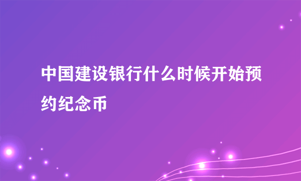 中国建设银行什么时候开始预约纪念币