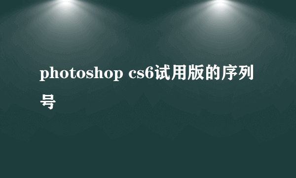 photoshop cs6试用版的序列号