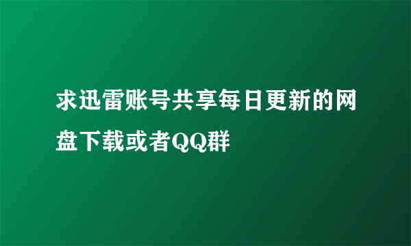 求迅雷账号共享每日更新的网盘下载或者QQ群