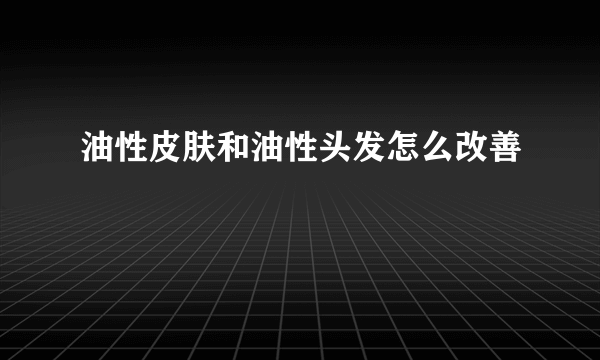 油性皮肤和油性头发怎么改善