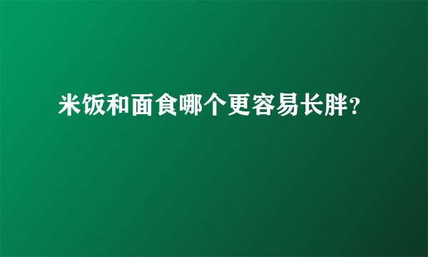 米饭和面食哪个更容易长胖？