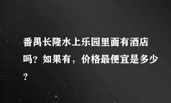 番禺长隆水上乐园里面有酒店吗？如果有，价格最便宜是多少？