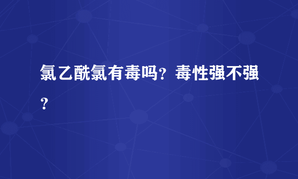 氯乙酰氯有毒吗？毒性强不强？