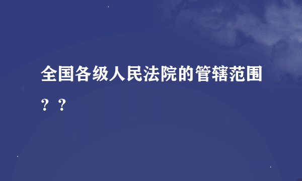 全国各级人民法院的管辖范围？？