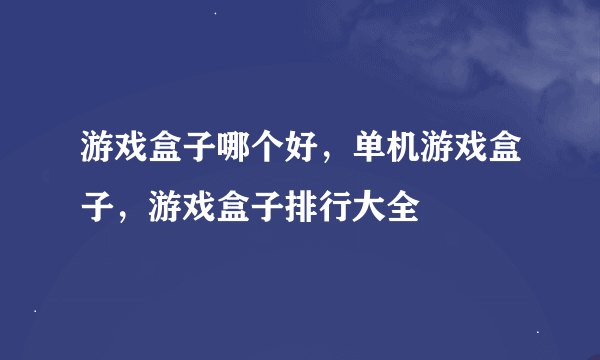 游戏盒子哪个好，单机游戏盒子，游戏盒子排行大全