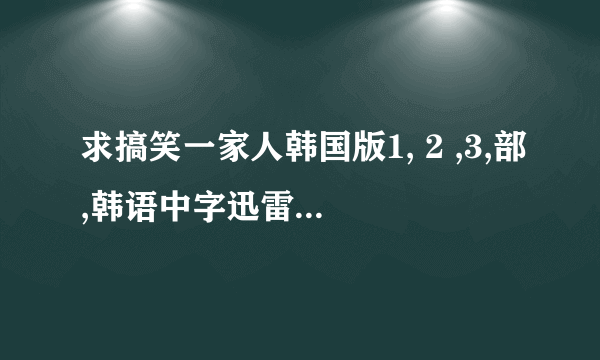 求搞笑一家人韩国版1, 2 ,3,部,韩语中字迅雷下载地址