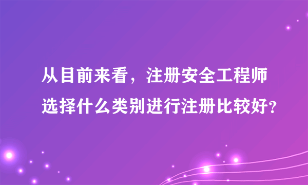 从目前来看，注册安全工程师选择什么类别进行注册比较好？