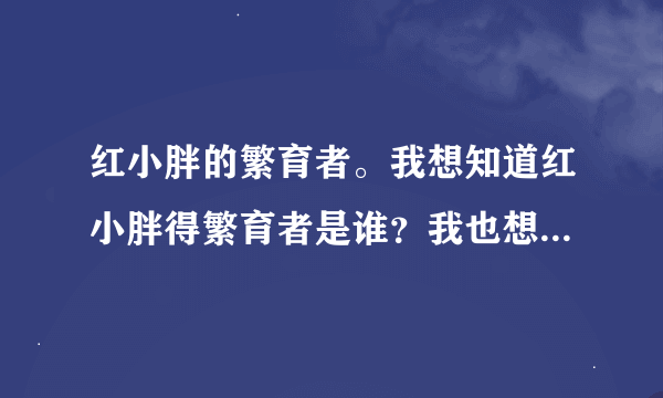 红小胖的繁育者。我想知道红小胖得繁育者是谁？我也想买一只，可不知怎么和她联系。