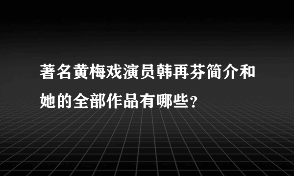 著名黄梅戏演员韩再芬简介和她的全部作品有哪些？