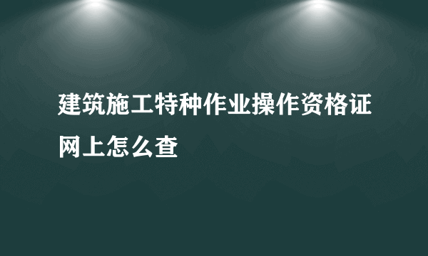 建筑施工特种作业操作资格证网上怎么查