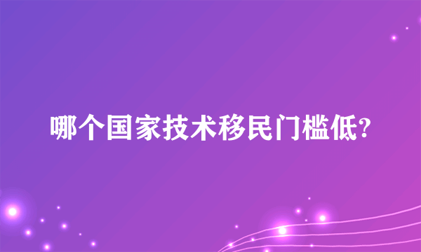 哪个国家技术移民门槛低?