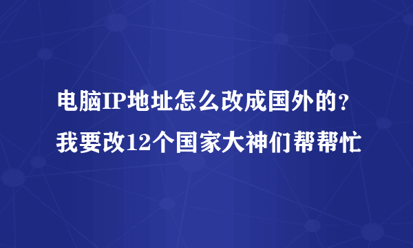 电脑IP地址怎么改成国外的？我要改12个国家大神们帮帮忙