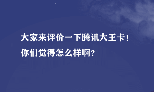 大家来评价一下腾讯大王卡！你们觉得怎么样啊？