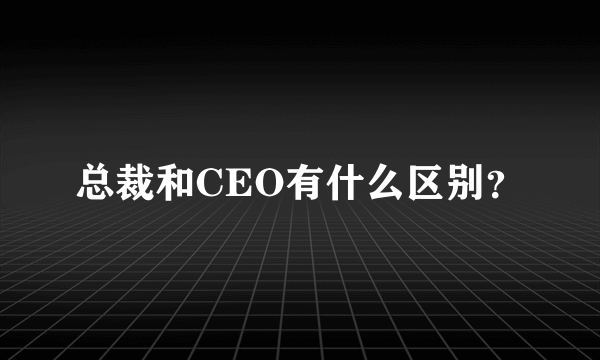 总裁和CEO有什么区别？