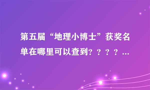 第五届“地理小博士”获奖名单在哪里可以查到？？？？？？？？合肥市的获奖名单！！！