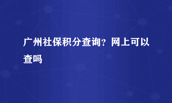 广州社保积分查询？网上可以查吗