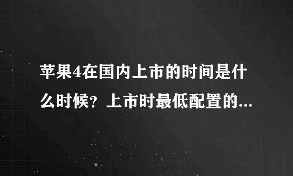 苹果4在国内上市的时间是什么时候？上市时最低配置的手机是多少钱？