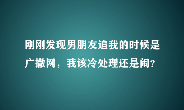 刚刚发现男朋友追我的时候是广撒网，我该冷处理还是闹？