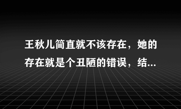 王秋儿简直就不该存在，她的存在就是个丑陋的错误，结果注定是死！