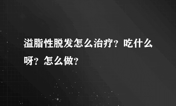 溢脂性脱发怎么治疗？吃什么呀？怎么做？