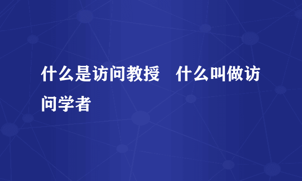 什么是访问教授   什么叫做访问学者