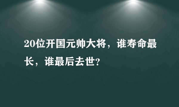 20位开国元帅大将，谁寿命最长，谁最后去世？