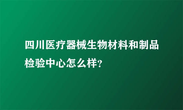 四川医疗器械生物材料和制品检验中心怎么样？