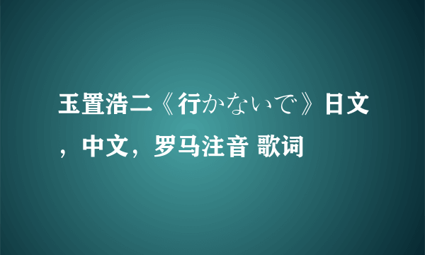 玉置浩二《行かないで》日文，中文，罗马注音 歌词