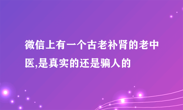 微信上有一个古老补肾的老中医,是真实的还是骗人的